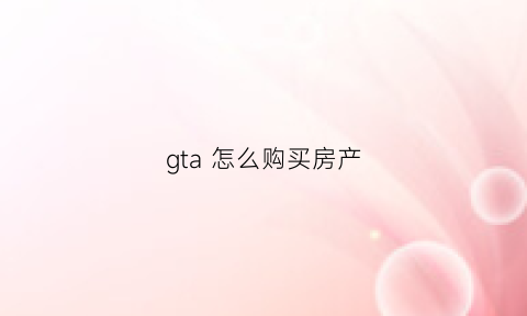 gta怎么购买房产(gta怎么购买房产怎么和npc对话)